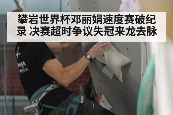 攀岩世界杯邓丽娟速度赛破纪录 决赛超时争议失冠来龙去脉