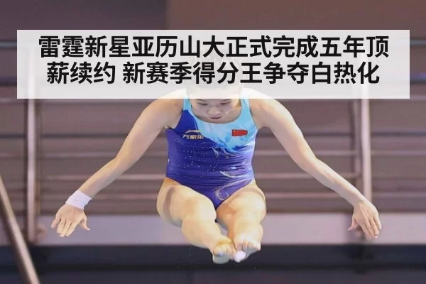 雷霆新星亚历山大正式完成五年顶薪续约 新赛季得分王争夺白热化