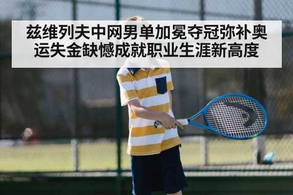 兹维列夫中网男单加冕夺冠弥补奥运失金缺憾成就职业生涯新高度