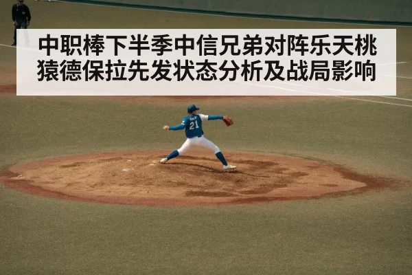 中职棒下半季中信兄弟对阵乐天桃猿德保拉先发状态分析及战局影响