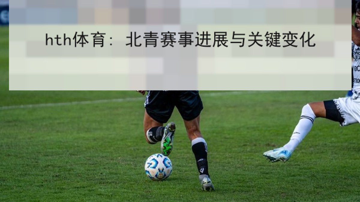 hth体育: 北青赛事进展与关键变化